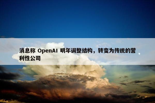 消息称 OpenAI 明年调整结构，转变为传统的营利性公司