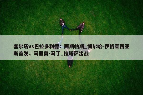 塞尔塔vs巴拉多利德：阿斯帕斯_博尔哈-伊格莱西亚斯首发，马里奥-马丁_拉塔萨出战