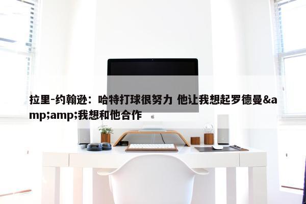 拉里-约翰逊：哈特打球很努力 他让我想起罗德曼&amp;我想和他合作