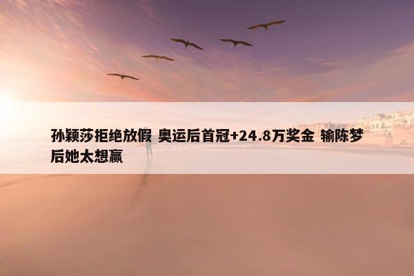 孙颖莎拒绝放假 奥运后首冠+24.8万奖金 输陈梦后她太想赢