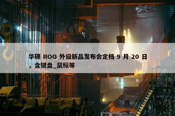 华硕 ROG 外设新品发布会定档 9 月 20 日，含键盘_鼠标等