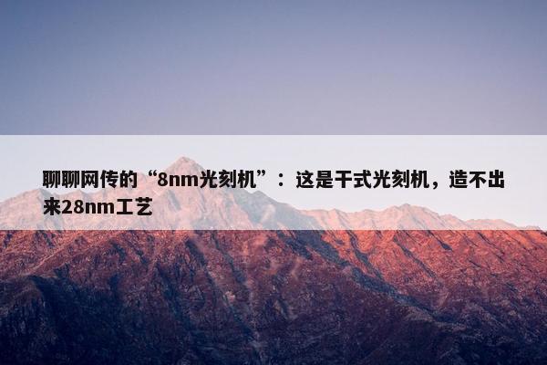 聊聊网传的“8nm光刻机”：这是干式光刻机，造不出来28nm工艺