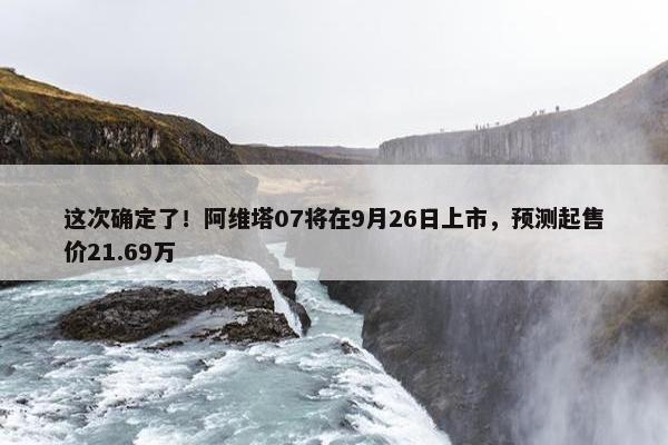 这次确定了！阿维塔07将在9月26日上市，预测起售价21.69万