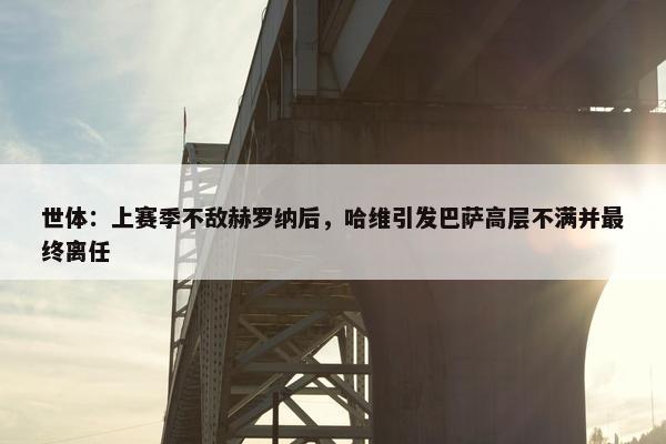 世体：上赛季不敌赫罗纳后，哈维引发巴萨高层不满并最终离任