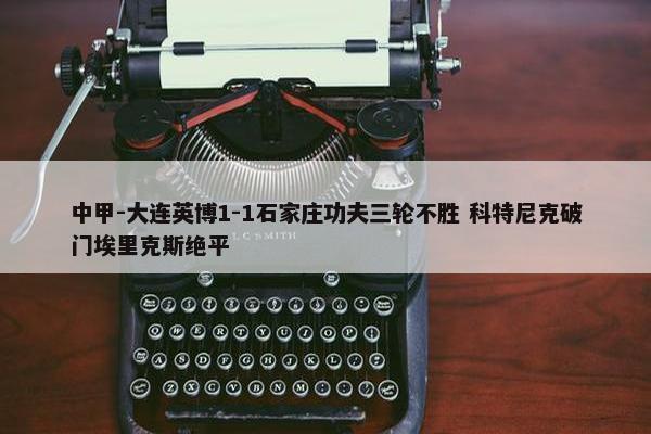 中甲-大连英博1-1石家庄功夫三轮不胜 科特尼克破门埃里克斯绝平