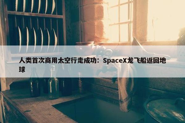 人类首次商用太空行走成功：SpaceX龙飞船返回地球