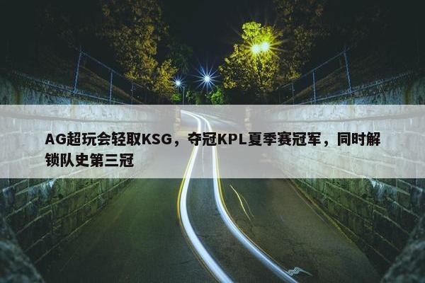 AG超玩会轻取KSG，夺冠KPL夏季赛冠军，同时解锁队史第三冠