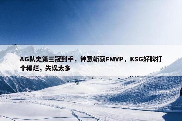 AG队史第三冠到手，钟意斩获FMVP，KSG好牌打个稀烂，失误太多