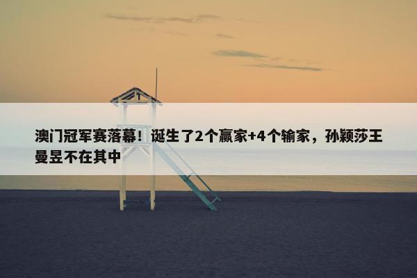 澳门冠军赛落幕！诞生了2个赢家+4个输家，孙颖莎王曼昱不在其中