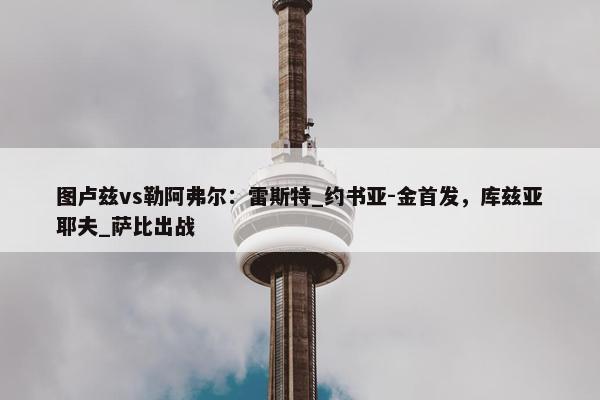 图卢兹vs勒阿弗尔：雷斯特_约书亚-金首发，库兹亚耶夫_萨比出战