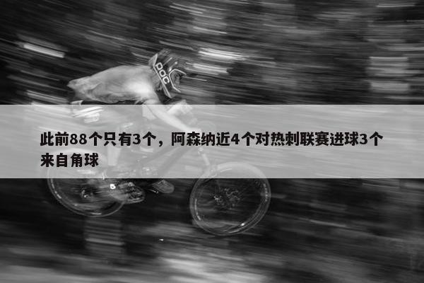 此前88个只有3个，阿森纳近4个对热刺联赛进球3个来自角球