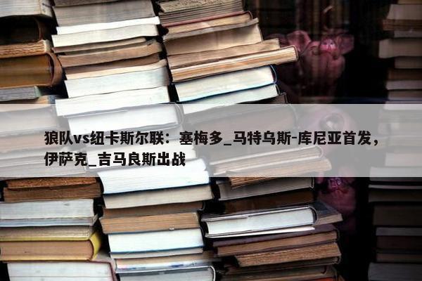 狼队vs纽卡斯尔联：塞梅多_马特乌斯-库尼亚首发，伊萨克_吉马良斯出战