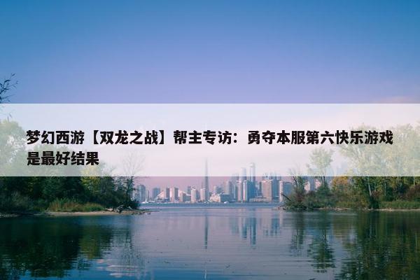 梦幻西游【双龙之战】帮主专访：勇夺本服第六快乐游戏是最好结果