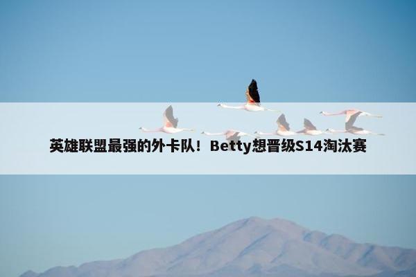 英雄联盟最强的外卡队！Betty想晋级S14淘汰赛