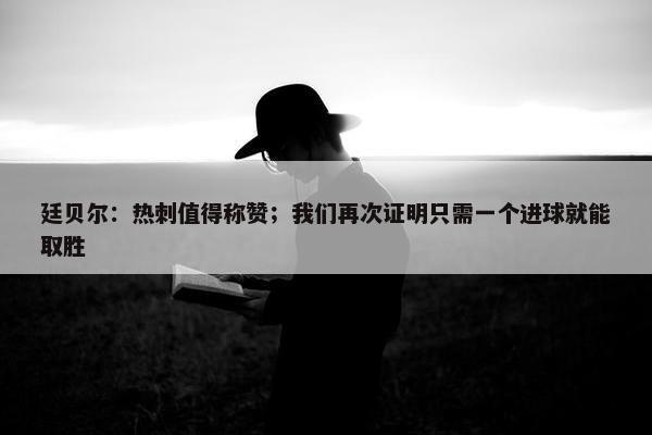 廷贝尔：热刺值得称赞；我们再次证明只需一个进球就能取胜