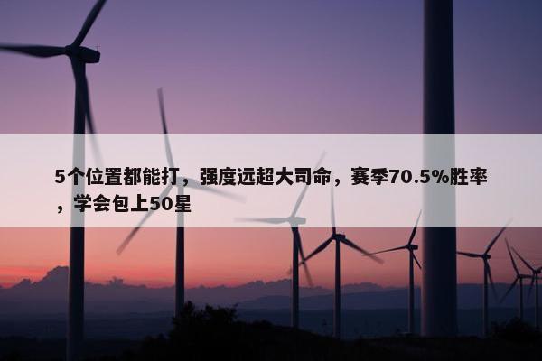 5个位置都能打，强度远超大司命，赛季70.5%胜率，学会包上50星