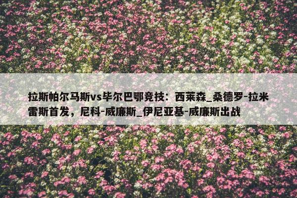 拉斯帕尔马斯vs毕尔巴鄂竞技：西莱森_桑德罗-拉米雷斯首发，尼科-威廉斯_伊尼亚基-威廉斯出战