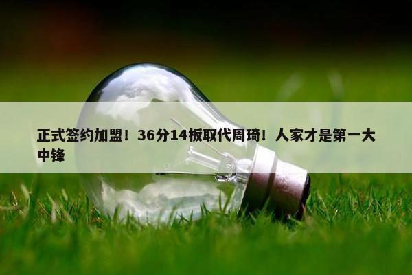 正式签约加盟！36分14板取代周琦！人家才是第一大中锋