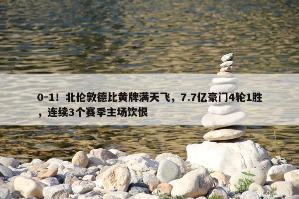 0-1！北伦敦德比黄牌满天飞，7.7亿豪门4轮1胜，连续3个赛季主场饮恨