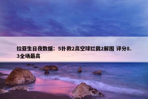 拉亚生日夜数据：5扑救2高空球拦截2解围 评分8.3全场最高