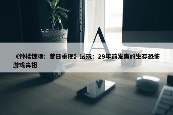 《钟楼惊魂：昔日重现》试玩：29年前发售的生存恐怖游戏鼻祖