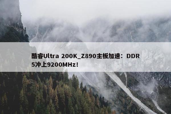 酷睿Ultra 200K_Z890主板加速：DDR5冲上9200MHz！