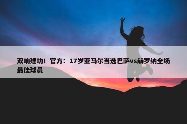 双响建功！官方：17岁亚马尔当选巴萨vs赫罗纳全场最佳球员