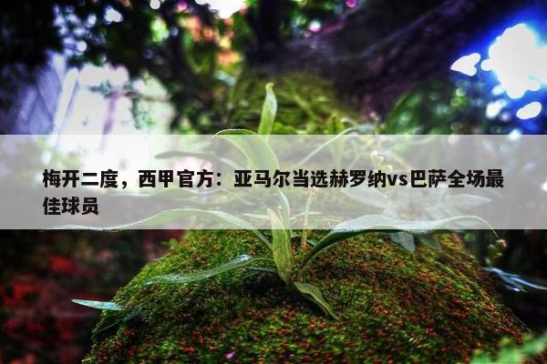 梅开二度，西甲官方：亚马尔当选赫罗纳vs巴萨全场最佳球员