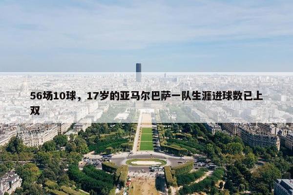 56场10球，17岁的亚马尔巴萨一队生涯进球数已上双