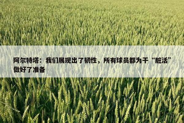 阿尔特塔：我们展现出了韧性，所有球员都为干“脏活”做好了准备