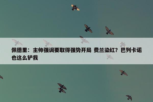 佩德里：主帅强调要取得强势开局 费兰染红？巴列卡诺也这么铲我