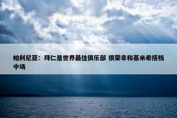 帕利尼亚：拜仁是世界最佳俱乐部 很荣幸和基米希搭档中场