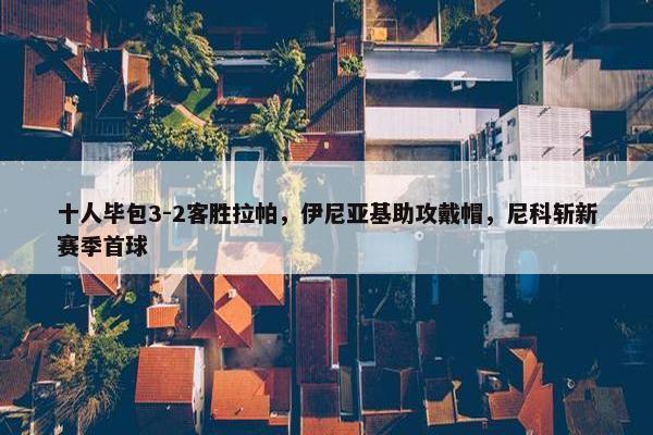 十人毕包3-2客胜拉帕，伊尼亚基助攻戴帽，尼科斩新赛季首球