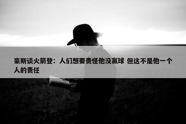 豪斯谈火箭登：人们想要责怪他没赢球 但这不是他一个人的责任