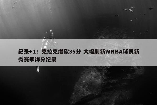 纪录+1！克拉克爆砍35分 大幅刷新WNBA球员新秀赛季得分纪录