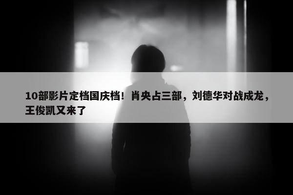 10部影片定档国庆档！肖央占三部，刘德华对战成龙，王俊凯又来了