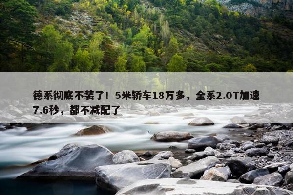 德系彻底不装了！5米轿车18万多，全系2.0T加速7.6秒，都不减配了