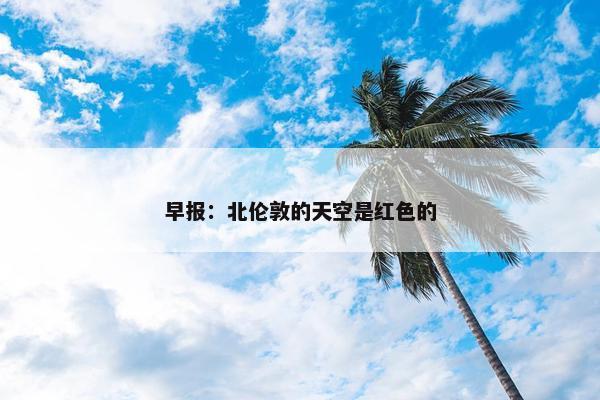 早报：北伦敦的天空是红色的