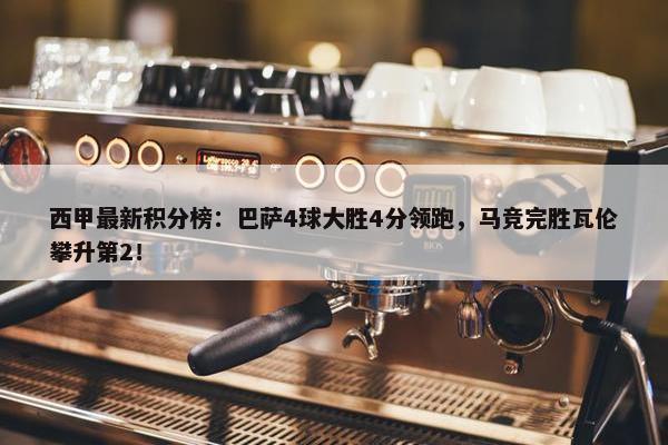 西甲最新积分榜：巴萨4球大胜4分领跑，马竞完胜瓦伦攀升第2！