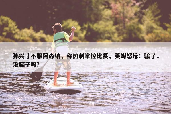 孙兴慜不服阿森纳，称热刺掌控比赛，英媒怒斥：骗子，没脑子吗？