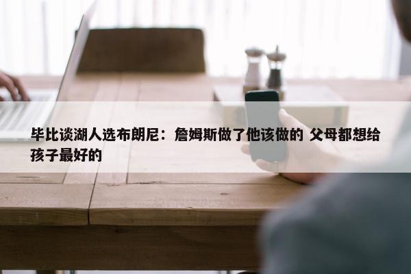 毕比谈湖人选布朗尼：詹姆斯做了他该做的 父母都想给孩子最好的