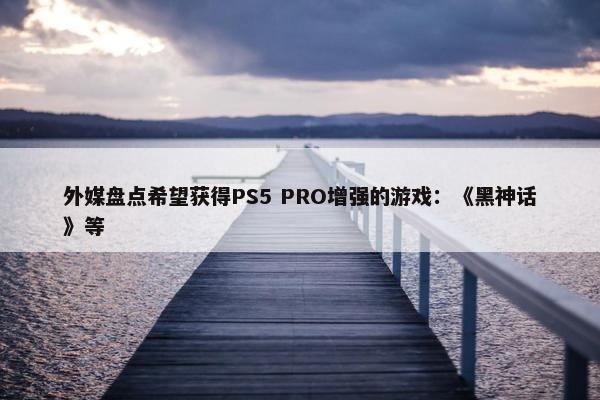 外媒盘点希望获得PS5 PRO增强的游戏：《黑神话》等