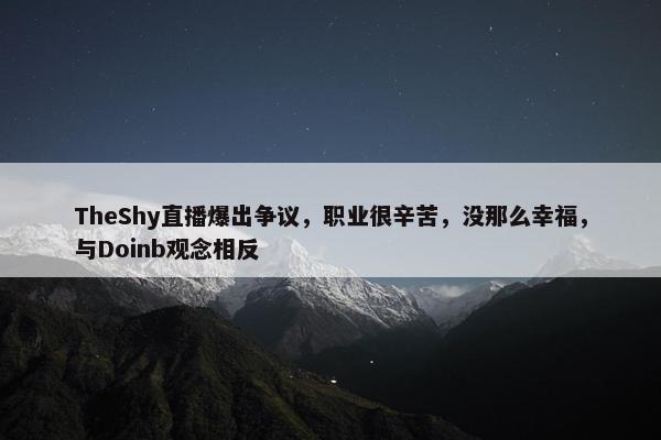 TheShy直播爆出争议，职业很辛苦，没那么幸福，与Doinb观念相反