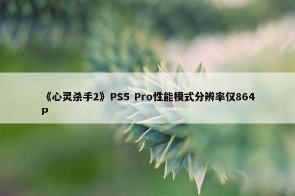 《心灵杀手2》PS5 Pro性能模式分辨率仅864P