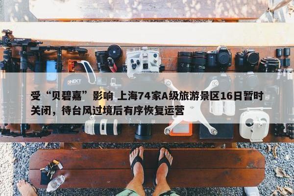 受“贝碧嘉”影响 上海74家A级旅游景区16日暂时关闭，待台风过境后有序恢复运营