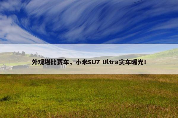 外观堪比赛车，小米SU7 Ultra实车曝光！