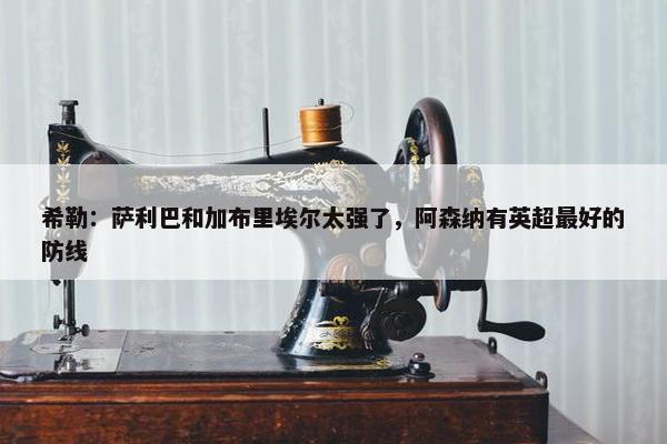 希勒：萨利巴和加布里埃尔太强了，阿森纳有英超最好的防线