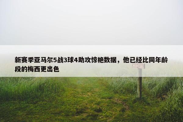 新赛季亚马尔5战3球4助攻惊艳数据，他已经比同年龄段的梅西更出色