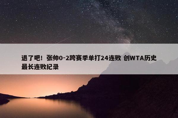 退了吧！张帅0-2跨赛季单打24连败 创WTA历史最长连败纪录