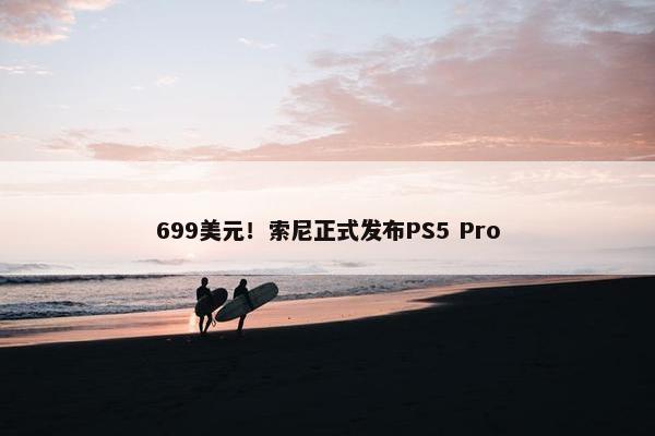 699美元！索尼正式发布PS5 Pro